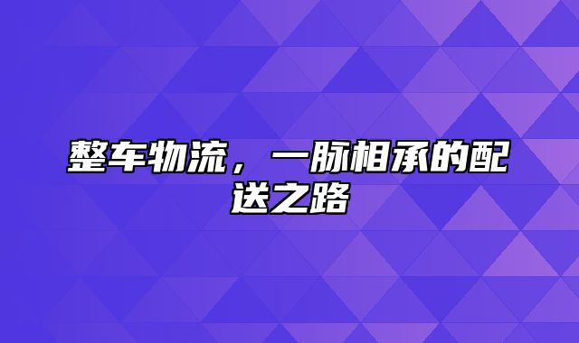 整车物流，一脉相承的配送之路