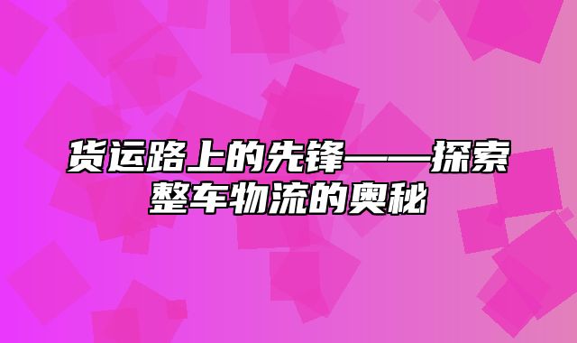 货运路上的先锋——探索整车物流的奥秘