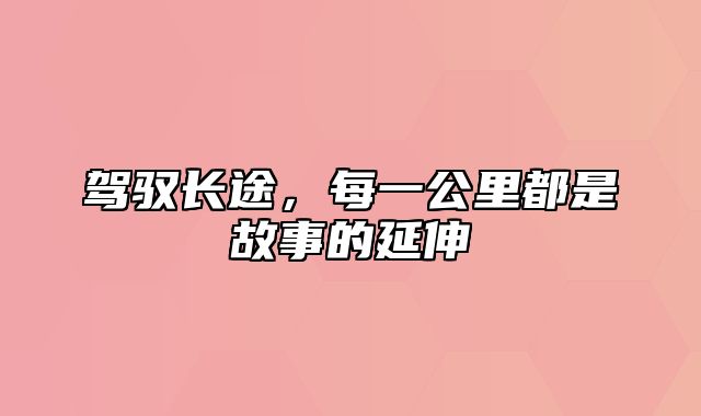 驾驭长途，每一公里都是故事的延伸