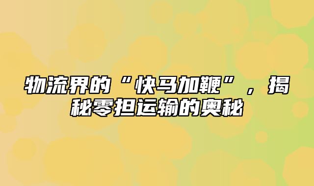 物流界的“快马加鞭”，揭秘零担运输的奥秘