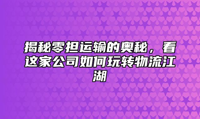 揭秘零担运输的奥秘，看这家公司如何玩转物流江湖