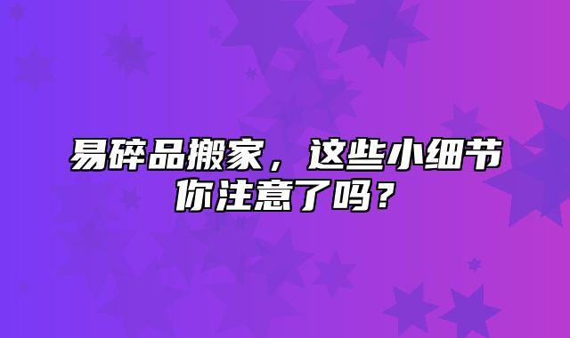 易碎品搬家，这些小细节你注意了吗？