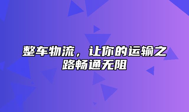 整车物流，让你的运输之路畅通无阻