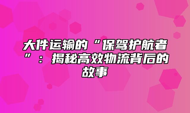 大件运输的“保驾护航者”：揭秘高效物流背后的故事