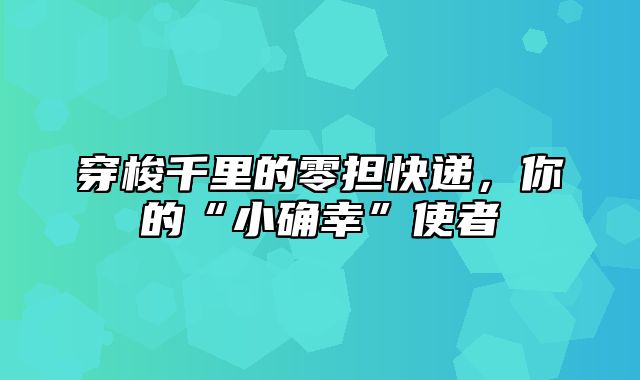 穿梭千里的零担快递，你的“小确幸”使者