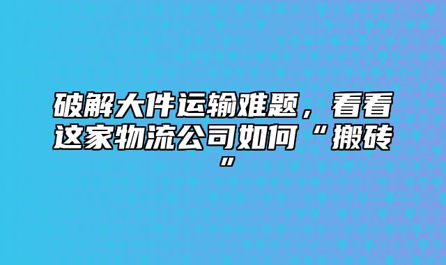 破解大件运输难题，看看这家物流公司如何“搬砖”