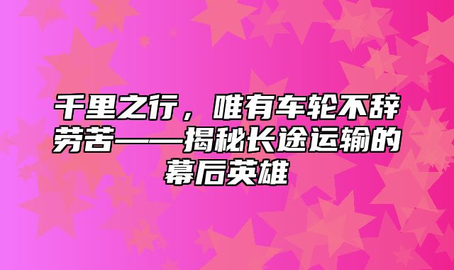 千里之行，唯有车轮不辞劳苦——揭秘长途运输的幕后英雄