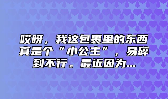 哎呀，我这包裹里的东西真是个“小公主”，易碎到不行。最近因为...