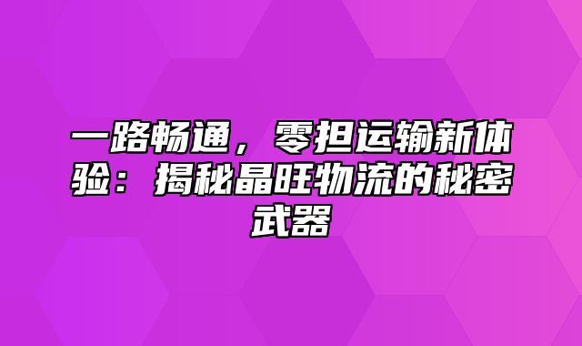 一路畅通，零担运输新体验：揭秘晶旺物流的秘密武器