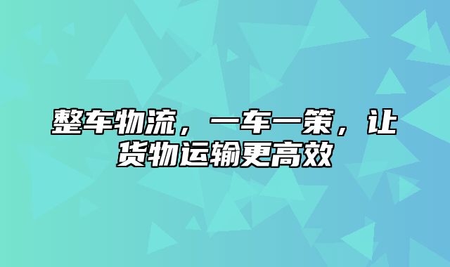 整车物流，一车一策，让货物运输更高效