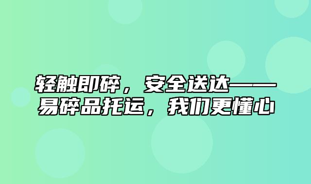 轻触即碎，安全送达——易碎品托运，我们更懂心