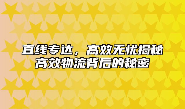 直线专达，高效无忧揭秘高效物流背后的秘密