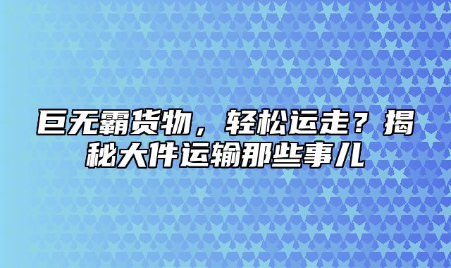 巨无霸货物，轻松运走？揭秘大件运输那些事儿