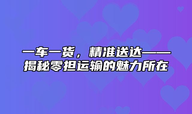 一车一货，精准送达——揭秘零担运输的魅力所在