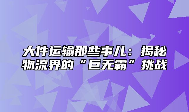 大件运输那些事儿：揭秘物流界的“巨无霸”挑战