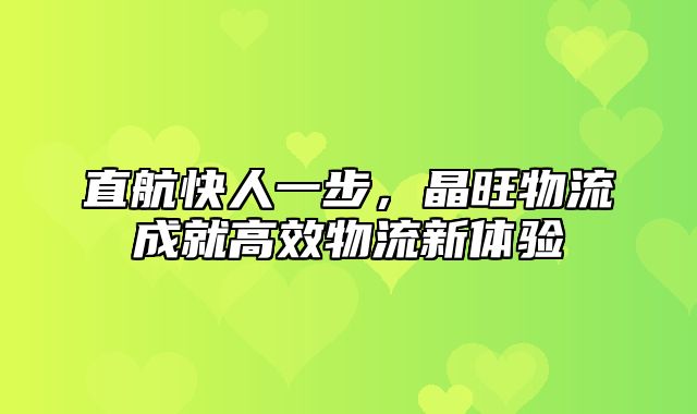 直航快人一步，晶旺物流成就高效物流新体验