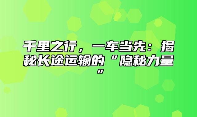 千里之行，一车当先：揭秘长途运输的“隐秘力量”