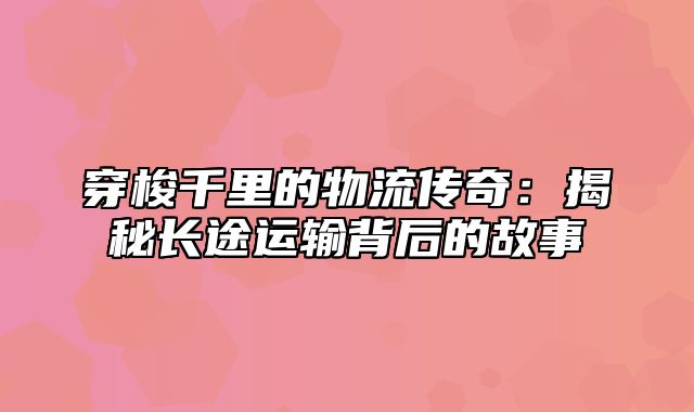 穿梭千里的物流传奇：揭秘长途运输背后的故事