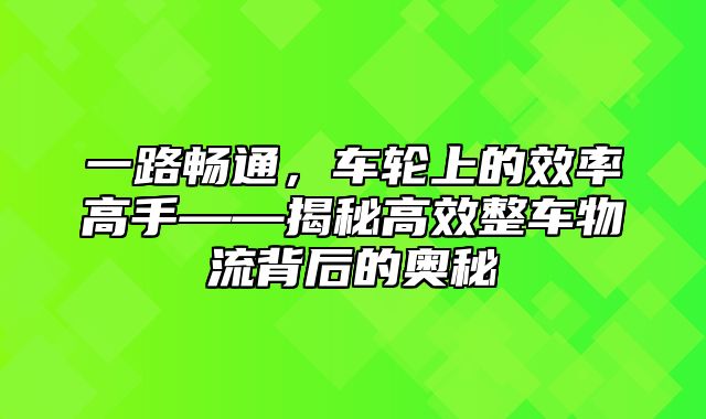 一路畅通，车轮上的效率高手——揭秘高效整车物流背后的奥秘