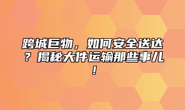 跨城巨物，如何安全送达？揭秘大件运输那些事儿！