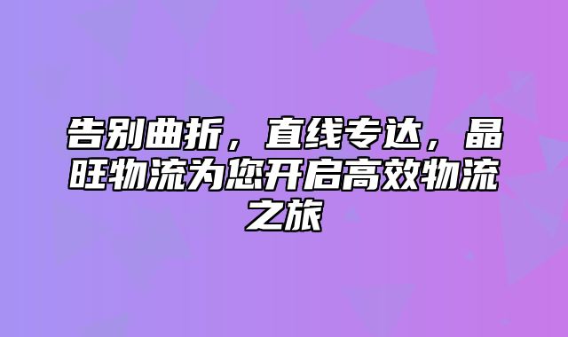 告别曲折，直线专达，晶旺物流为您开启高效物流之旅