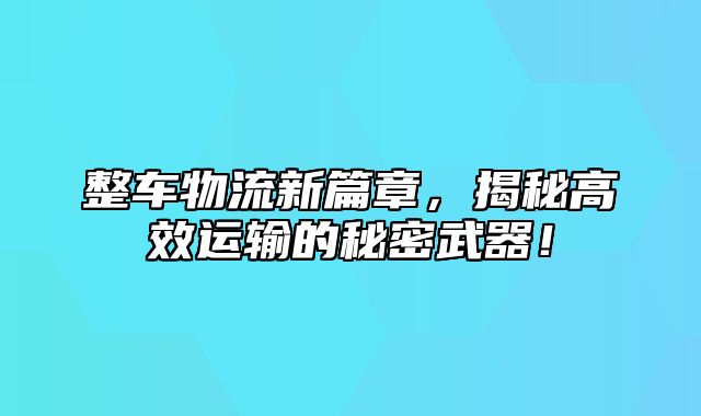 整车物流新篇章，揭秘高效运输的秘密武器！