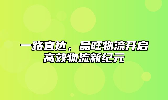 一路直达，晶旺物流开启高效物流新纪元