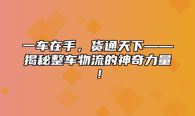 一车在手，货通天下——揭秘整车物流的神奇力量！