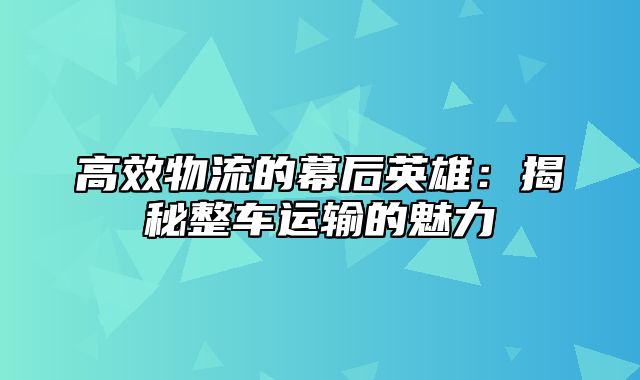 高效物流的幕后英雄：揭秘整车运输的魅力