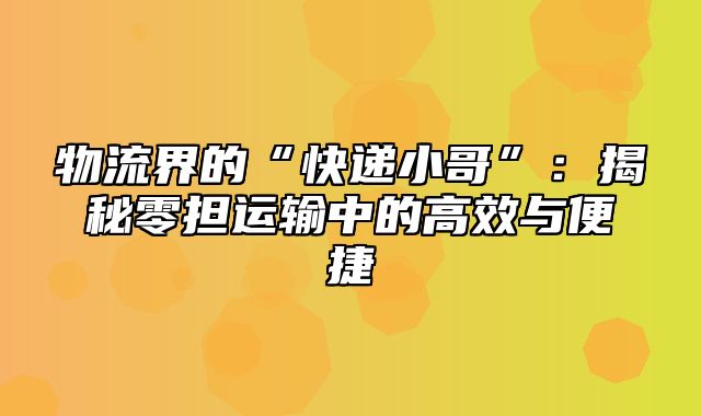 物流界的“快递小哥”：揭秘零担运输中的高效与便捷