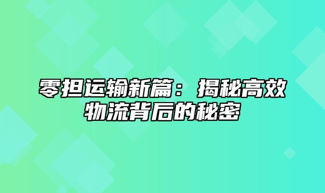 零担运输新篇：揭秘高效物流背后的秘密