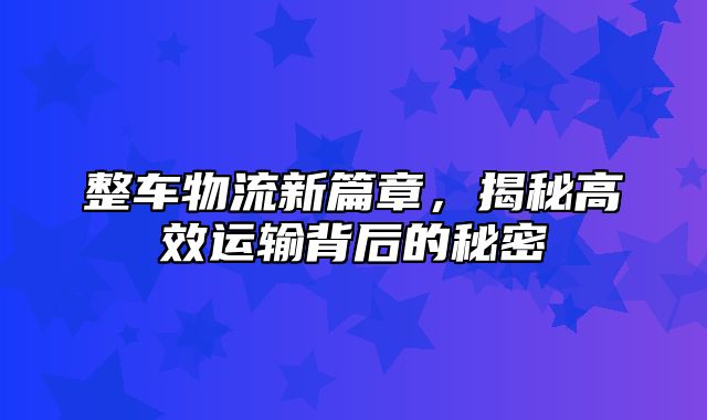 整车物流新篇章，揭秘高效运输背后的秘密