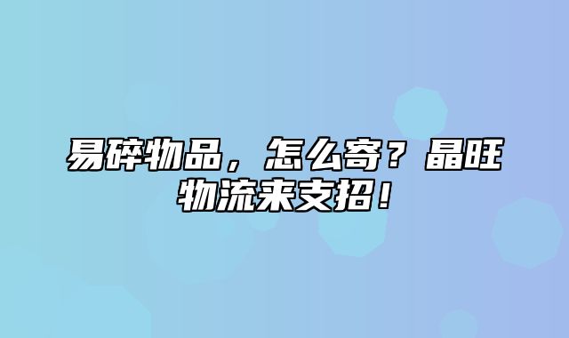 易碎物品，怎么寄？晶旺物流来支招！