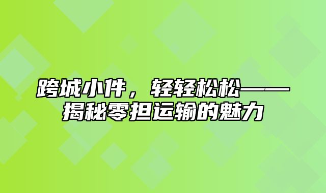 跨城小件，轻轻松松——揭秘零担运输的魅力