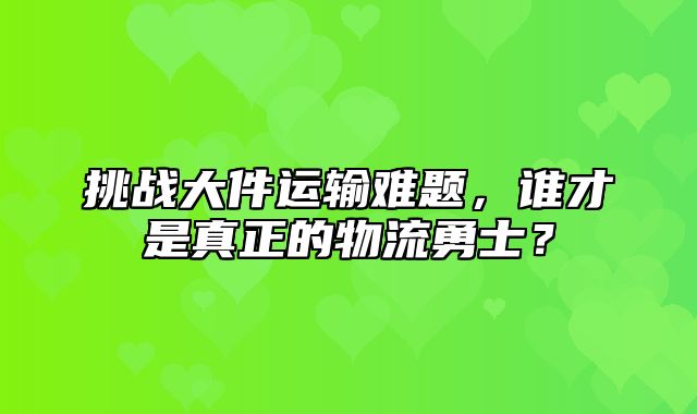 挑战大件运输难题，谁才是真正的物流勇士？