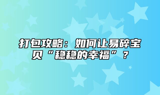 打包攻略：如何让易碎宝贝“稳稳的幸福”？