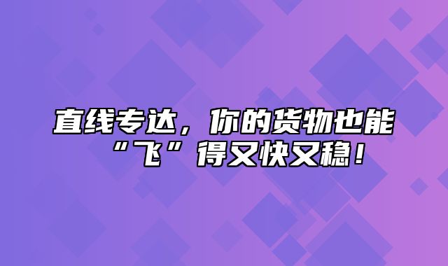 直线专达，你的货物也能“飞”得又快又稳！