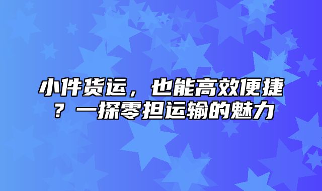 小件货运，也能高效便捷？一探零担运输的魅力