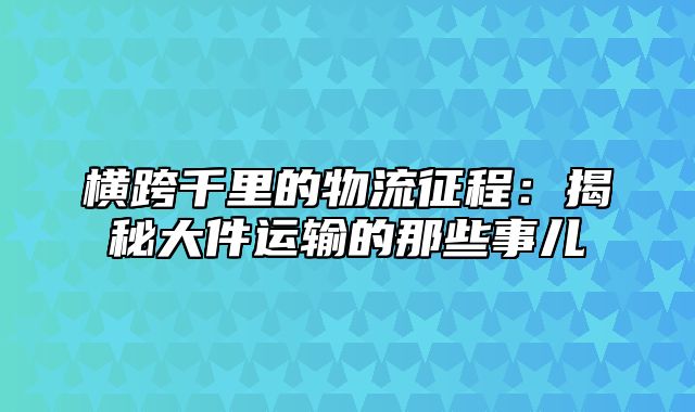 横跨千里的物流征程：揭秘大件运输的那些事儿