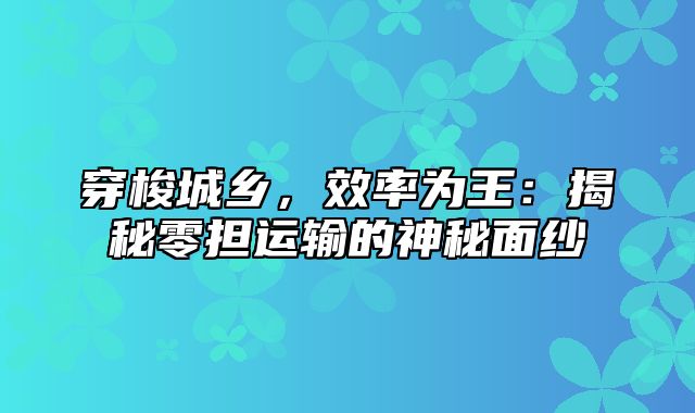 穿梭城乡，效率为王：揭秘零担运输的神秘面纱