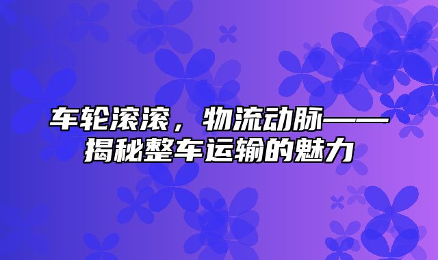 车轮滚滚，物流动脉——揭秘整车运输的魅力