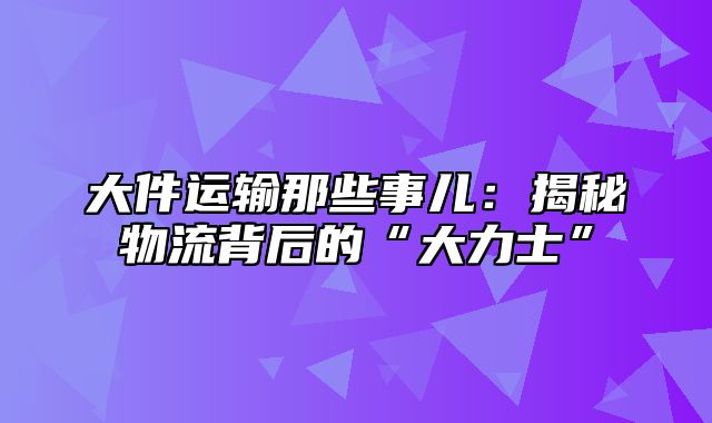 大件运输那些事儿：揭秘物流背后的“大力士”