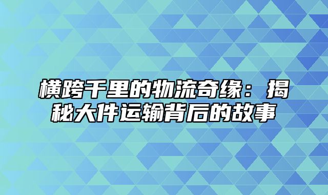 横跨千里的物流奇缘：揭秘大件运输背后的故事