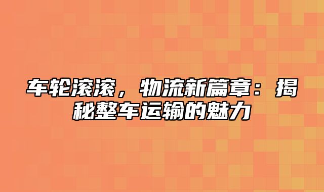 车轮滚滚，物流新篇章：揭秘整车运输的魅力