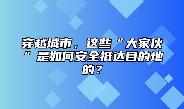 穿越城市，这些“大家伙”是如何安全抵达目的地的？