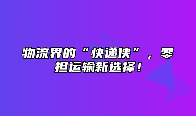 物流界的“快递侠”，零担运输新选择！