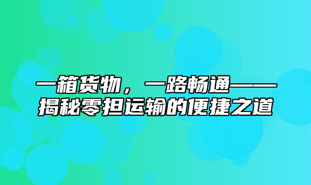 一箱货物，一路畅通——揭秘零担运输的便捷之道