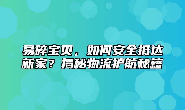 易碎宝贝，如何安全抵达新家？揭秘物流护航秘籍