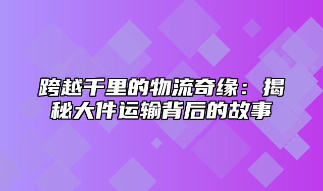 跨越千里的物流奇缘：揭秘大件运输背后的故事