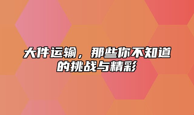 大件运输，那些你不知道的挑战与精彩